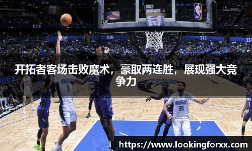 开拓者客场击败魔术，豪取两连胜，展现强大竞争力