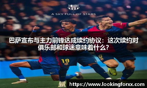 巴萨宣布与主力前锋达成续约协议：这次续约对俱乐部和球迷意味着什么？