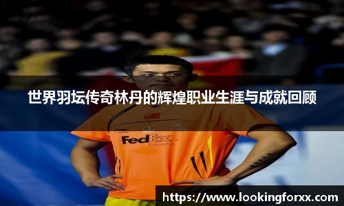 世界羽坛传奇林丹的辉煌职业生涯与成就回顾