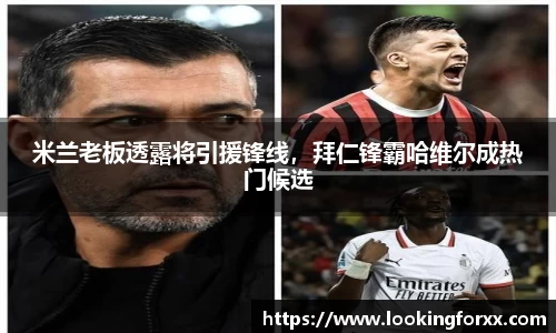 米兰老板透露将引援锋线，拜仁锋霸哈维尔成热门候选