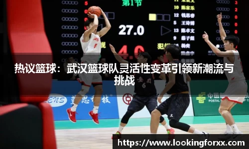 热议篮球：武汉篮球队灵活性变革引领新潮流与挑战