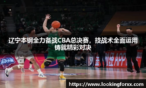 辽宁本钢全力备战CBA总决赛，技战术全面运用铸就精彩对决