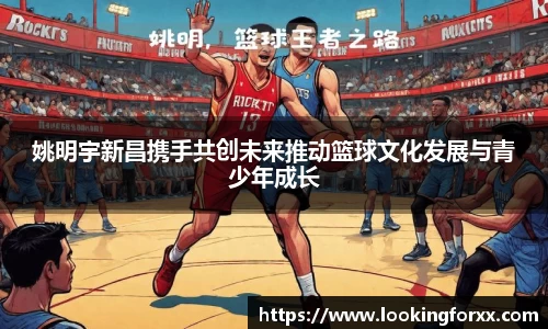 姚明宇新昌携手共创未来推动篮球文化发展与青少年成长