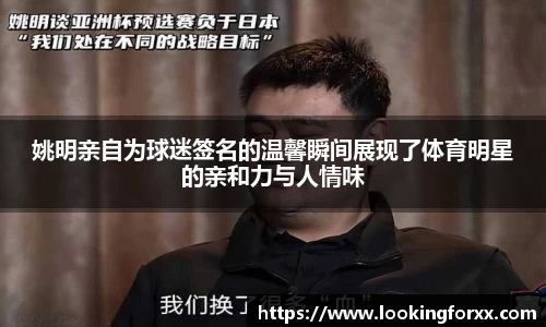 姚明亲自为球迷签名的温馨瞬间展现了体育明星的亲和力与人情味