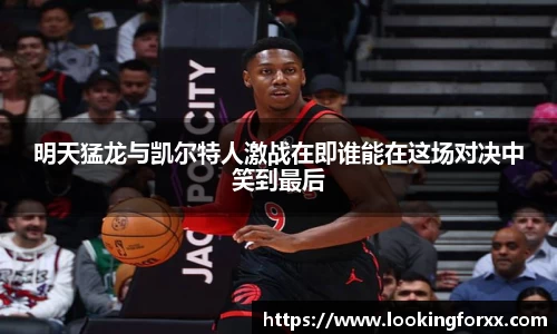 明天猛龙与凯尔特人激战在即谁能在这场对决中笑到最后