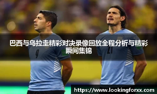 巴西与乌拉圭精彩对决录像回放全程分析与精彩瞬间集锦