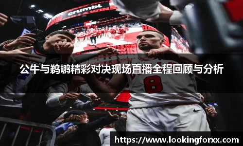 公牛与鹈鹕精彩对决现场直播全程回顾与分析